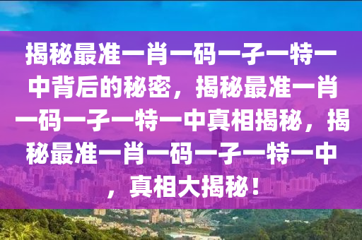 揭秘最准一肖一码一孑一特一中背后的秘密，揭秘最准一肖一码一孑一特一中真相揭秘，揭秘最准一肖一码一孑一特一中，真相大揭秘！