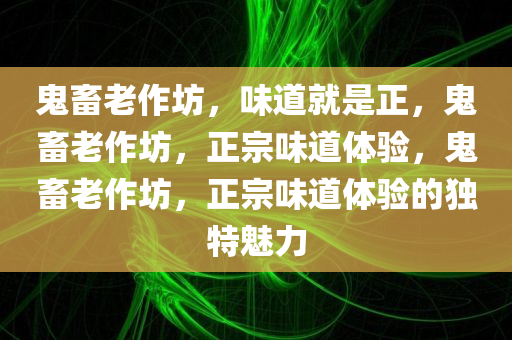 鬼畜老作坊，味道就是正，鬼畜老作坊，正宗味道体验，鬼畜老作坊，正宗味道体验的独特魅力