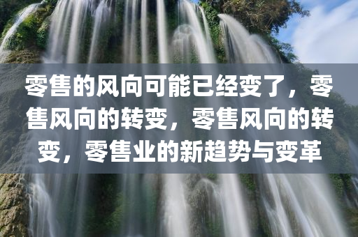 零售的风向可能已经变了，零售风向的转变，零售风向的转变，零售业的新趋势与变革