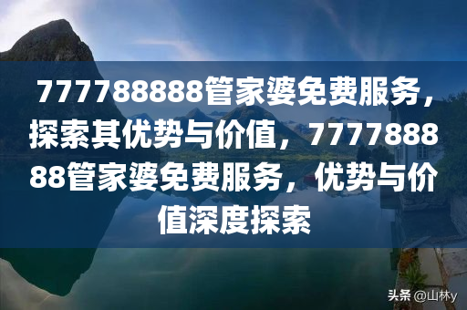 777788888管家婆免费服务，探索其优势与价值，777788888管家婆免费服务，优势与价值深度探索