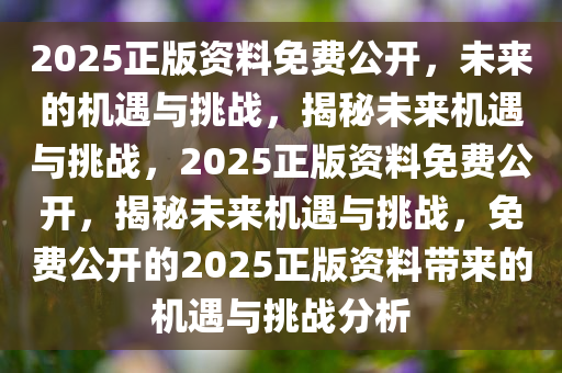 2025正版资料免费公开，未来的机遇与挑战，揭秘未来机遇与挑战，2025正版资料免费公开，揭秘未来机遇与挑战，免费公开的2025正版资料带来的机遇与挑战分析