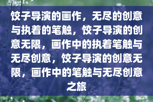 饺子导演的画作，无尽的创意与执着的笔触，饺子导演的创意无限，画作中的执着笔触与无尽创意，饺子导演的创意无限，画作中的笔触与无尽创意之旅