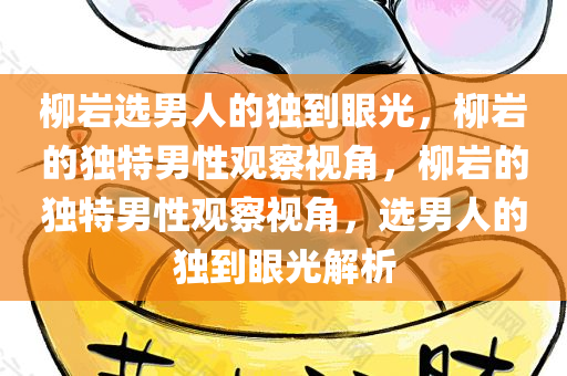 柳岩选男人的独到眼光，柳岩的独特男性观察视角，柳岩的独特男性观察视角，选男人的独到眼光解析