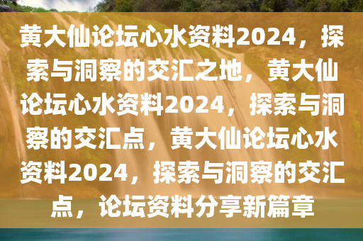 黄大仙论坛心水资料2024，探索与洞察的交汇之地，黄大仙论坛心水资料2024，探索与洞察的交汇点，黄大仙论坛心水资料2024，探索与洞察的交汇点，论坛资料分享新篇章