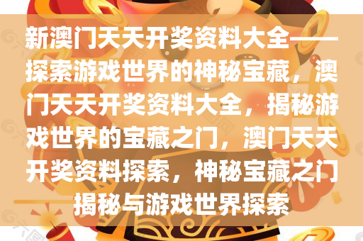 新澳门天天开奖资料大全——探索游戏世界的神秘宝藏，澳门天天开奖资料大全，揭秘游戏世界的宝藏之门，澳门天天开奖资料探索，神秘宝藏之门揭秘与游戏世界探索