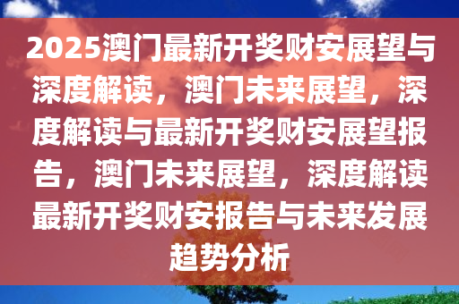 2025澳门最新开奖财安展望与深度解读，澳门未来展望，深度解读与最新开奖财安展望报告，澳门未来展望，深度解读最新开奖财安报告与未来发展趋势分析