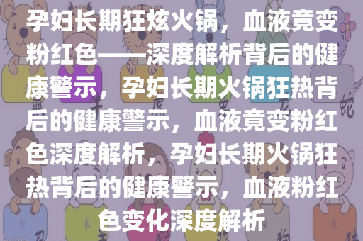 孕妇长期狂炫火锅，血液竟变粉红色——深度解析背后的健康警示，孕妇长期火锅狂热背后的健康警示，血液竟变粉红色深度解析，孕妇长期火锅狂热背后的健康警示，血液粉红色变化深度解析