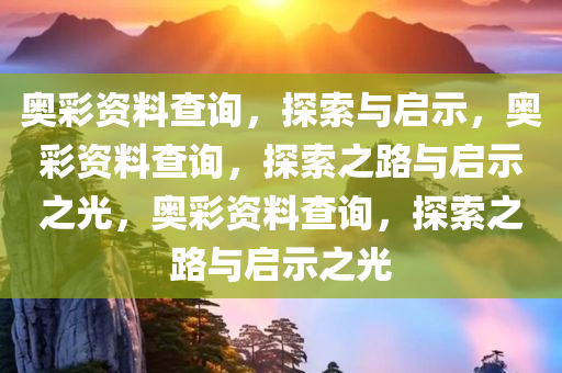 奥彩资料查询，探索与启示，奥彩资料查询，探索之路与启示之光，奥彩资料查询，探索之路与启示之光