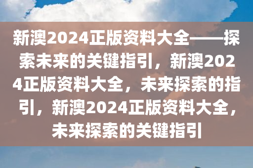 新澳2024正版资料大全——探索未来的关键指引，新澳2024正版资料大全，未来探索的指引，新澳2024正版资料大全，未来探索的关键指引