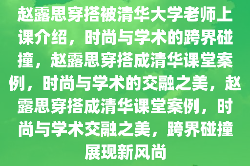 赵露思穿搭被清华大学老师上课介绍，时尚与学术的跨界碰撞，赵露思穿搭成清华课堂案例，时尚与学术的交融之美，赵露思穿搭成清华课堂案例，时尚与学术交融之美，跨界碰撞展现新风尚