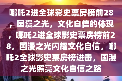 哪吒2进全球影史票房榜前28，国漫之光，文化自信的体现，哪吒2进全球影史票房榜前28，国漫之光闪耀文化自信，哪吒2全球影史票房榜进击，国漫之光照亮文化自信之路