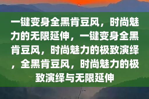 一键变身全黑肯豆风，时尚魅力的无限延伸，一键变身全黑肯豆风，时尚魅力的极致演绎，全黑肯豆风，时尚魅力的极致演绎与无限延伸