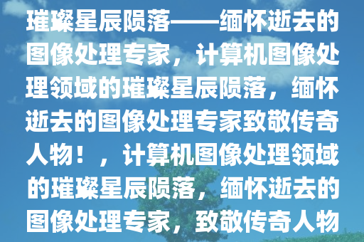 致敬！计算机图像处理领域的璀璨星辰陨落——缅怀逝去的图像处理专家，计算机图像处理领域的璀璨星辰陨落，缅怀逝去的图像处理专家致敬传奇人物！，计算机图像处理领域的璀璨星辰陨落，缅怀逝去的图像处理专家，致敬传奇人物！
