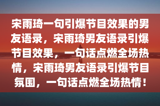 宋雨琦一句引爆节目效果的男友语录，宋雨琦男友语录引爆节目效果，一句话点燃全场热情，宋雨琦男友语录引爆节目氛围，一句话点燃全场热情！