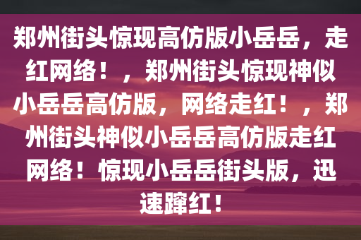 郑州街头惊现高仿版小岳岳，走红网络！，郑州街头惊现神似小岳岳高仿版，网络走红！，郑州街头神似小岳岳高仿版走红网络！惊现小岳岳街头版，迅速蹿红！