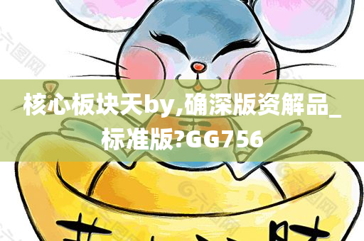 核心板块天by,确深版资解品_标准版?GG756