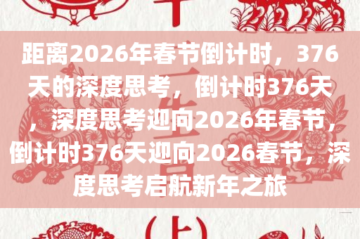 距离2026年春节倒计时，376天的深度思考，倒计时376天，深度思考迎向2026年春节，倒计时376天迎向2026春节，深度思考启航新年之旅