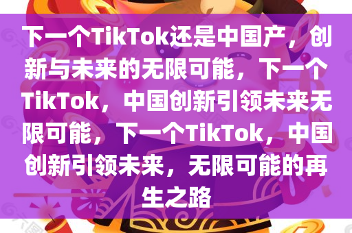下一个TikTok还是中国产，创新与未来的无限可能，下一个TikTok，中国创新引领未来无限可能，下一个TikTok，中国创新引领未来，无限可能的再生之路