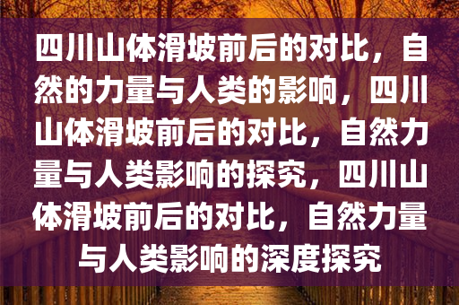 四川山体滑坡前后的对比，自然的力量与人类的影响，四川山体滑坡前后的对比，自然力量与人类影响的探究，四川山体滑坡前后的对比，自然力量与人类影响的深度探究