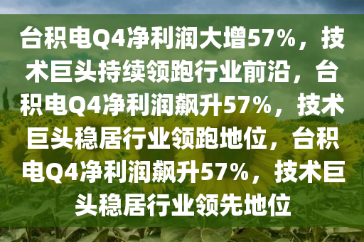台积电Q4净利润大增57%，技术巨头持续领跑行业前沿，台积电Q4净利润飙升57%，技术巨头稳居行业领跑地位，台积电Q4净利润飙升57%，技术巨头稳居行业领先地位