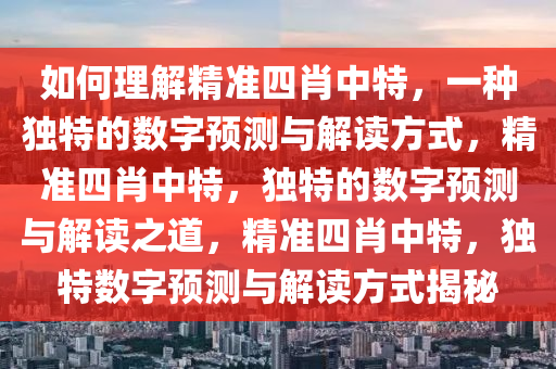 如何理解精准四肖中特，一种独特的数字预测与解读方式，精准四肖中特，独特的数字预测与解读之道，精准四肖中特，独特数字预测与解读方式揭秘