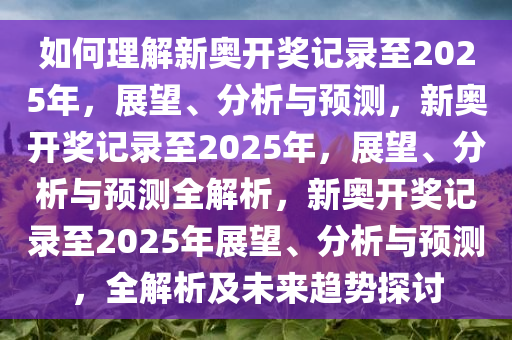 如何理解新奥开奖记录至2025年，展望、分析与预测，新奥开奖记录至2025年，展望、分析与预测全解析，新奥开奖记录至2025年展望、分析与预测，全解析及未来趋势探讨