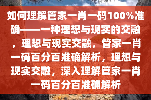 如何理解管家一肖一码100%准确——一种理想与现实的交融，理想与现实交融，管家一肖一码百分百准确解析，理想与现实交融，深入理解管家一肖一码百分百准确解析