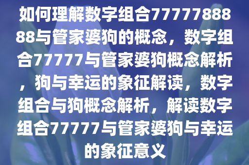 如何理解数字组合7777788888与管家婆狗的概念，数字组合77777与管家婆狗概念解析，狗与幸运的象征解读，数字组合与狗概念解析，解读数字组合77777与管家婆狗与幸运的象征意义
