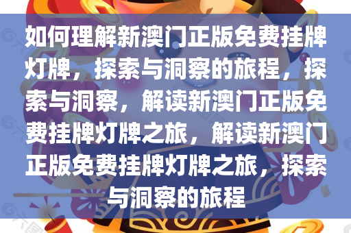 如何理解新澳门正版免费挂牌灯牌，探索与洞察的旅程，探索与洞察，解读新澳门正版免费挂牌灯牌之旅，解读新澳门正版免费挂牌灯牌之旅，探索与洞察的旅程