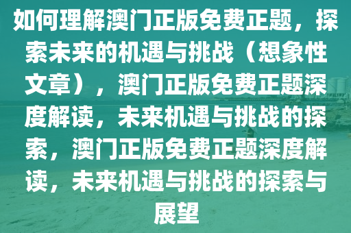 如何理解澳门正版免费正题，探索未来的机遇与挑战（想象性文章），澳门正版免费正题深度解读，未来机遇与挑战的探索，澳门正版免费正题深度解读，未来机遇与挑战的探索与展望