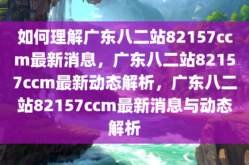 如何理解广东八二站82157ccm最新消息，广东八二站82157ccm最新动态解析，广东八二站82157ccm最新消息与动态解析