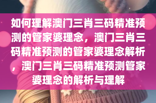 如何理解澳门三肖三码精准预测的管家婆理念，澳门三肖三码精准预测的管家婆理念解析，澳门三肖三码精准预测管家婆理念的解析与理解