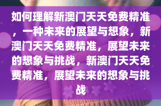 如何理解新澳门天天免费精准，一种未来的展望与想象，新澳门天天免费精准，展望未来的想象与挑战，新澳门天天免费精准，展望未来的想象与挑战