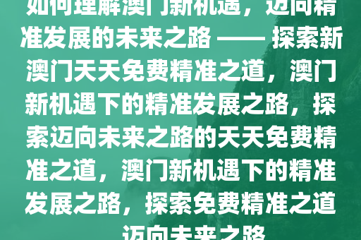如何理解澳门新机遇，迈向精准发展的未来之路 —— 探索新澳门天天免费精准之道，澳门新机遇下的精准发展之路，探索迈向未来之路的天天免费精准之道，澳门新机遇下的精准发展之路，探索免费精准之道，迈向未来之路
