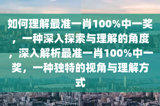 如何理解最准一肖100%中一奖，一种深入探索与理解的角度，深入解析最准一肖100%中一奖，一种独特的视角与理解方式