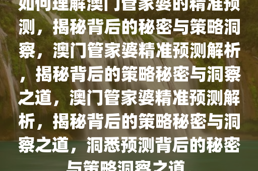 如何理解澳门管家婆的精准预测，揭秘背后的秘密与策略洞察，澳门管家婆精准预测解析，揭秘背后的策略秘密与洞察之道，澳门管家婆精准预测解析，揭秘背后的策略秘密与洞察之道，洞悉预测背后的秘密与策略洞察之道。