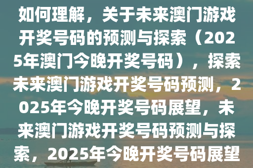 如何理解，关于未来澳门游戏开奖号码的预测与探索（2025年澳门今晚开奖号码），探索未来澳门游戏开奖号码预测，2025年今晚开奖号码展望，未来澳门游戏开奖号码预测与探索，2025年今晚开奖号码展望