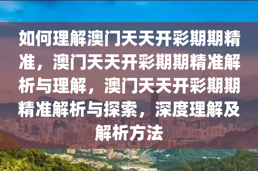 如何理解澳门天天开彩期期精准，澳门天天开彩期期精准解析与理解，澳门天天开彩期期精准解析与探索，深度理解及解析方法