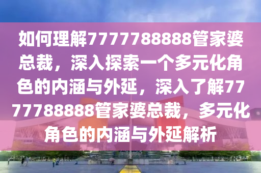 如何理解7777788888管家婆总裁，深入探索一个多元化角色的内涵与外延，深入了解7777788888管家婆总裁，多元化角色的内涵与外延解析