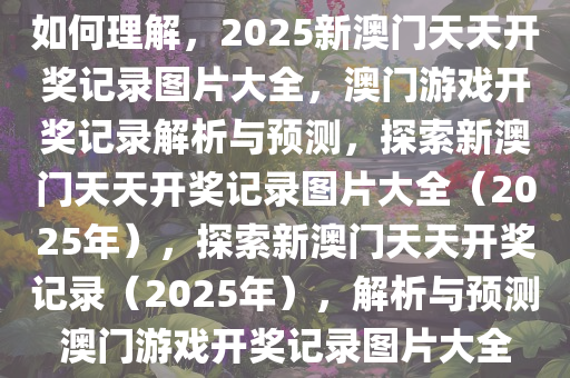 如何理解，2025新澳门天天开奖记录图片大全，澳门游戏开奖记录解析与预测，探索新澳门天天开奖记录图片大全（2025年），探索新澳门天天开奖记录（2025年），解析与预测澳门游戏开奖记录图片大全