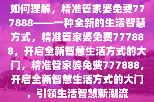 如何理解，精准管家婆免费777888——一种全新的生活智慧方式，精准管家婆免费777888，开启全新智慧生活方式的大门，精准管家婆免费777888，开启全新智慧生活方式的大门，引领生活智慧新潮流
