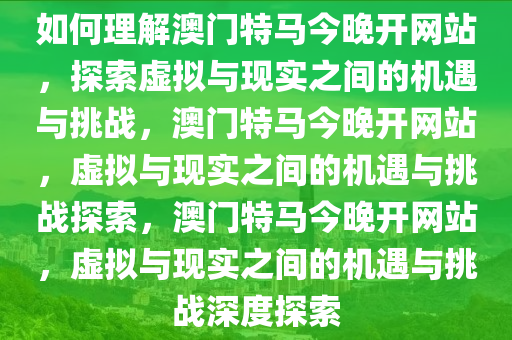 如何理解澳门特马今晚开网站，探索虚拟与现实之间的机遇与挑战，澳门特马今晚开网站，虚拟与现实之间的机遇与挑战探索，澳门特马今晚开网站，虚拟与现实之间的机遇与挑战深度探索