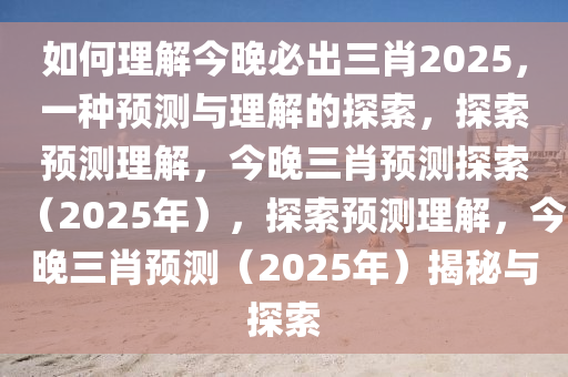 如何理解今晚必出三肖2025，一种预测与理解的探索，探索预测理解，今晚三肖预测探索（2025年），探索预测理解，今晚三肖预测（2025年）揭秘与探索