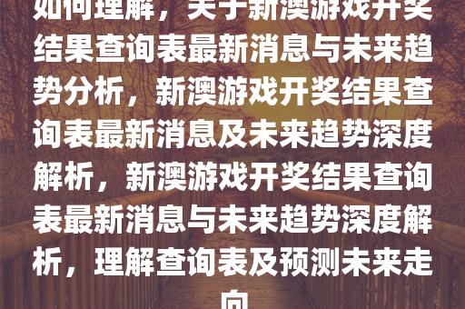 如何理解，关于新澳游戏开奖结果查询表最新消息与未来趋势分析，新澳游戏开奖结果查询表最新消息及未来趋势深度解析，新澳游戏开奖结果查询表最新消息与未来趋势深度解析，理解查询表及预测未来走向