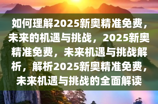 如何理解2025新奥精准免费，未来的机遇与挑战，2025新奥精准免费，未来机遇与挑战解析，解析2025新奥精准免费，未来机遇与挑战的全面解读