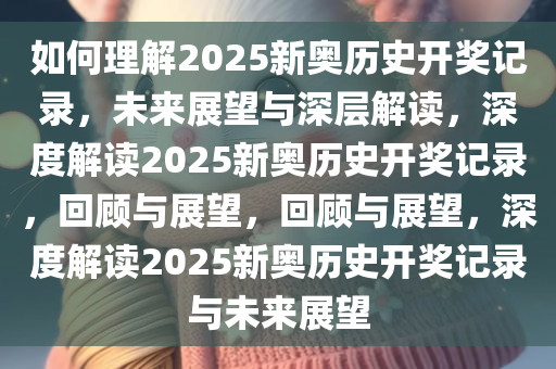 如何理解2025新奥历史开奖记录，未来展望与深层解读，深度解读2025新奥历史开奖记录，回顾与展望，回顾与展望，深度解读2025新奥历史开奖记录与未来展望