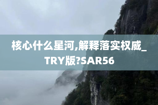 核心什么星河,解释落实权威_TRY版?SAR56