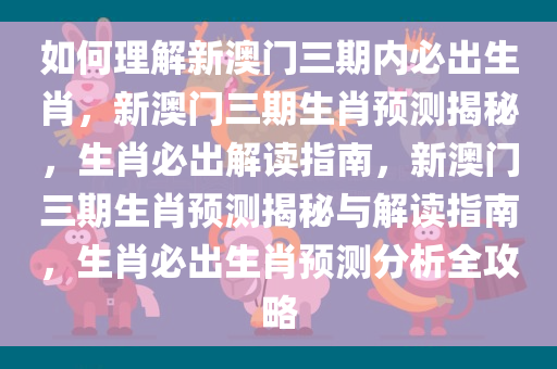 如何理解新澳门三期内必出生肖，新澳门三期生肖预测揭秘，生肖必出解读指南，新澳门三期生肖预测揭秘与解读指南，生肖必出生肖预测分析全攻略