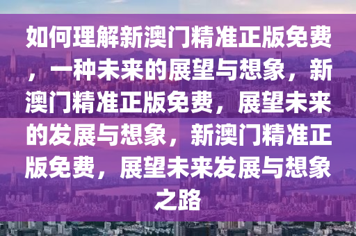 如何理解新澳门精准正版免费，一种未来的展望与想象，新澳门精准正版免费，展望未来的发展与想象，新澳门精准正版免费，展望未来发展与想象之路