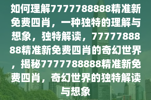 如何理解7777788888精准新免费四肖，一种独特的理解与想象，独特解读，7777788888精准新免费四肖的奇幻世界，揭秘7777788888精准新免费四肖，奇幻世界的独特解读与想象
